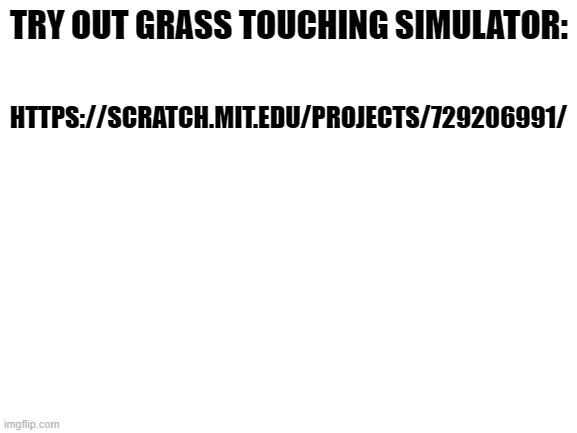 Blank White Template | TRY OUT GRASS TOUCHING SIMULATOR:; HTTPS://SCRATCH.MIT.EDU/PROJECTS/729206991/ | image tagged in blank white template | made w/ Imgflip meme maker