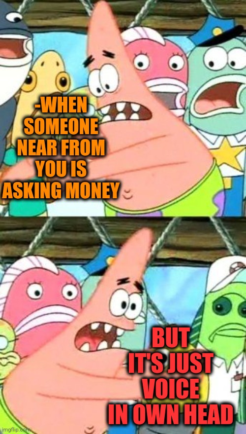 -Pay trick. | -WHEN SOMEONE NEAR FROM YOU IS ASKING MONEY; BUT IT'S JUST VOICE IN OWN HEAD | image tagged in memes,put it somewhere else patrick,mr krabs money,loud_voice,sit down,gun to head | made w/ Imgflip meme maker