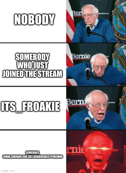 people who like | NOBODY; SOMEBODY WHO JUST JOINED THE STREAM; ITS_FROAKIE; CINDERACE, LUNAR.ZOROARK.666.EXE,LUCARIOISBESTPOKEMON | image tagged in bernie lazer eyes | made w/ Imgflip meme maker