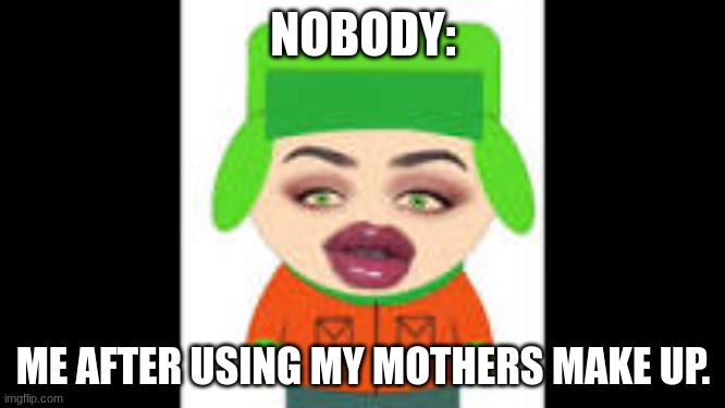 south park | NOBODY:; ME AFTER USING MY MOTHERS MAKE UP. | image tagged in south park | made w/ Imgflip meme maker