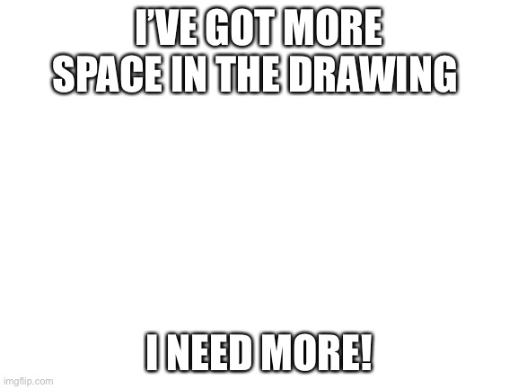 Ye | I’VE GOT MORE SPACE IN THE DRAWING; I NEED MORE! | image tagged in blank white template | made w/ Imgflip meme maker