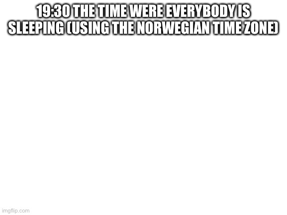 Yes | 19:30 THE TIME WERE EVERYBODY IS SLEEPING (USING THE NORWEGIAN TIME ZONE) | image tagged in blank white template | made w/ Imgflip meme maker