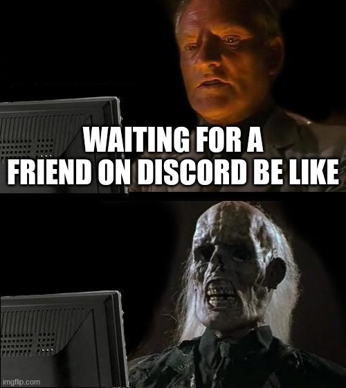 its true | WAITING FOR A FRIEND ON DISCORD BE LIKE | image tagged in memes,i'll just wait here | made w/ Imgflip meme maker
