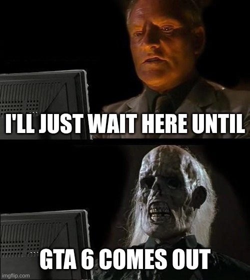I'll Just Wait Here | I'LL JUST WAIT HERE UNTIL; GTA 6 COMES OUT | image tagged in memes,i'll just wait here | made w/ Imgflip meme maker