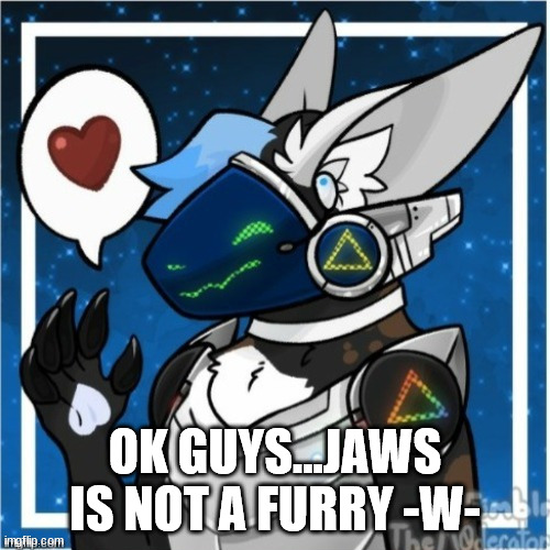 Why does everyone think jaws is a furry? hes not. he just has a animal oc | OK GUYS...JAWS IS NOT A FURRY -W- | made w/ Imgflip meme maker