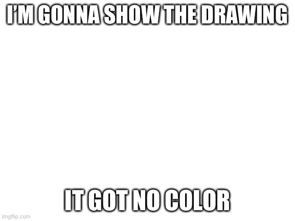 Blank White Template | I’M GONNA SHOW THE DRAWING; IT GOT NO COLOR | image tagged in blank white template | made w/ Imgflip meme maker
