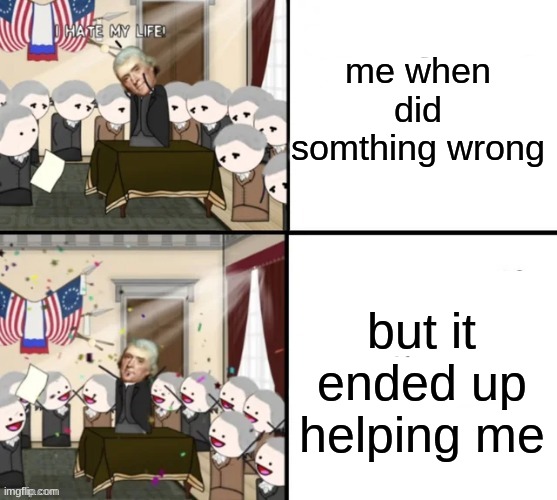 my life | me when did somthing wrong; but it ended up helping me | image tagged in thomas jefferson pig war | made w/ Imgflip meme maker