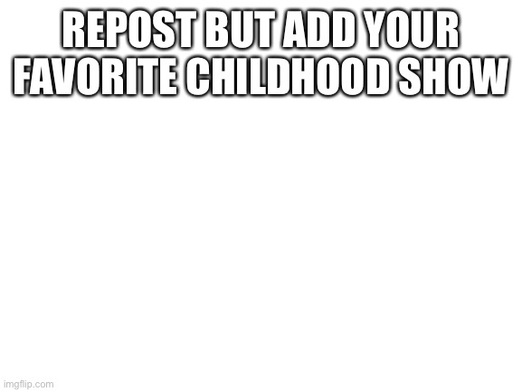 Blank White Template | REPOST BUT ADD YOUR FAVORITE CHILDHOOD SHOW | image tagged in blank white template | made w/ Imgflip meme maker