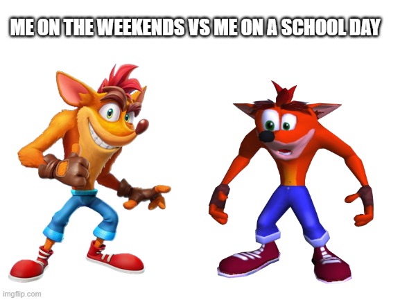 relatable | ME ON THE WEEKENDS VS ME ON A SCHOOL DAY | image tagged in crash bandicoot | made w/ Imgflip meme maker