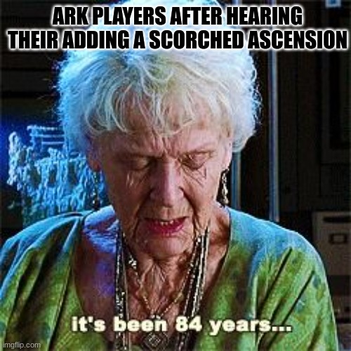ark gaming | ARK PLAYERS AFTER HEARING THEIR ADDING A SCORCHED ASCENSION | image tagged in it's been 84 years,ark survival evolved,gaming | made w/ Imgflip meme maker