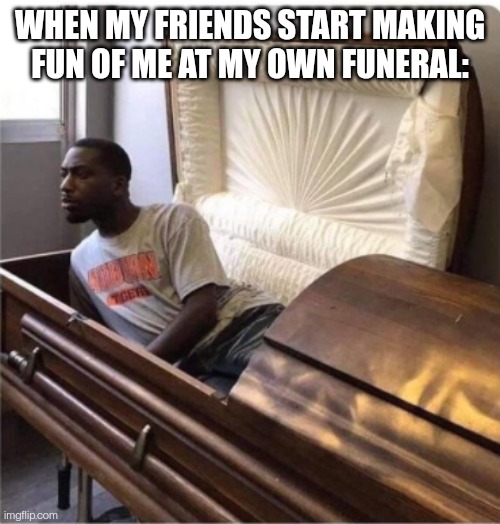 back from the dead | WHEN MY FRIENDS START MAKING FUN OF ME AT MY OWN FUNERAL: | image tagged in back from the dead | made w/ Imgflip meme maker