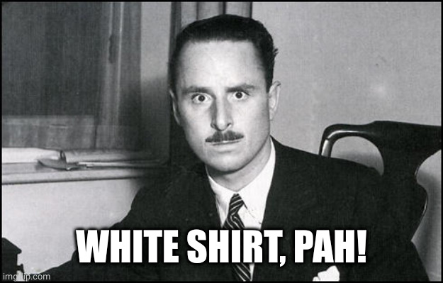 Oswald Mosley | WHITE SHIRT, PAH! | image tagged in oswald mosley | made w/ Imgflip meme maker