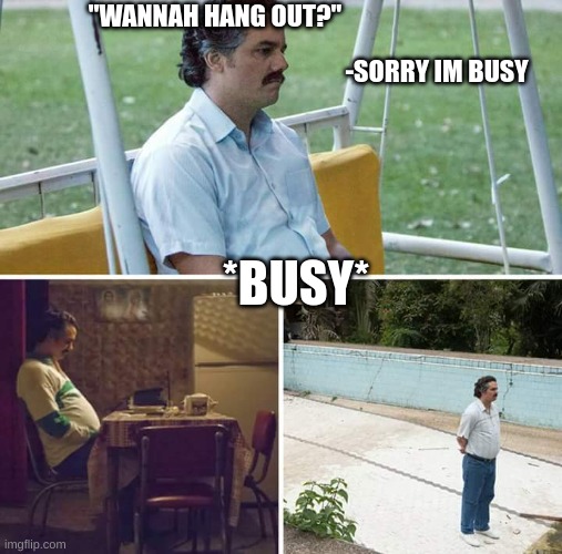 Sorry dudes, gotta have alone time. | "WANNAH HANG OUT?"; -SORRY IM BUSY; *BUSY* | image tagged in memes,sad pablo escobar,lazy,sorry bud,realatable,tired | made w/ Imgflip meme maker