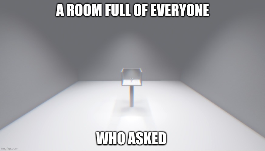 Send this to someone who asked | A ROOM FULL OF EVERYONE; WHO ASKED | image tagged in empty room,white,blank | made w/ Imgflip meme maker