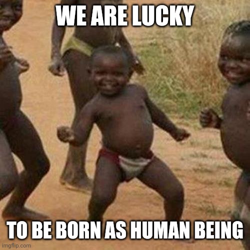 Third World Success Kid | WE ARE LUCKY; TO BE BORN AS HUMAN BEING | image tagged in memes,third world success kid | made w/ Imgflip meme maker