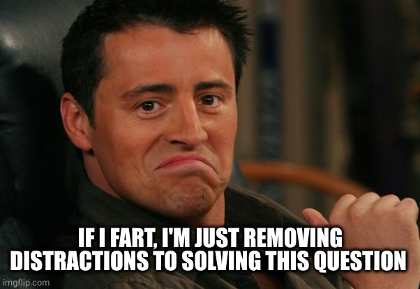 Proud Joey | IF I FART, I'M JUST REMOVING DISTRACTIONS TO SOLVING THIS QUESTION | image tagged in proud joey | made w/ Imgflip meme maker