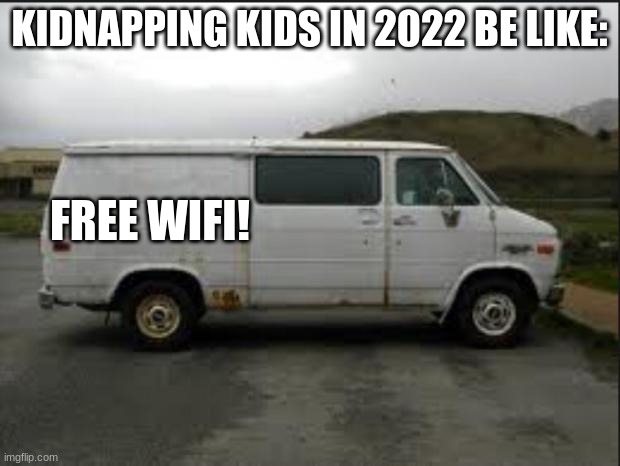 memes that make me cry 9 |  KIDNAPPING KIDS IN 2022 BE LIKE:; FREE WIFI! | image tagged in creepy van | made w/ Imgflip meme maker