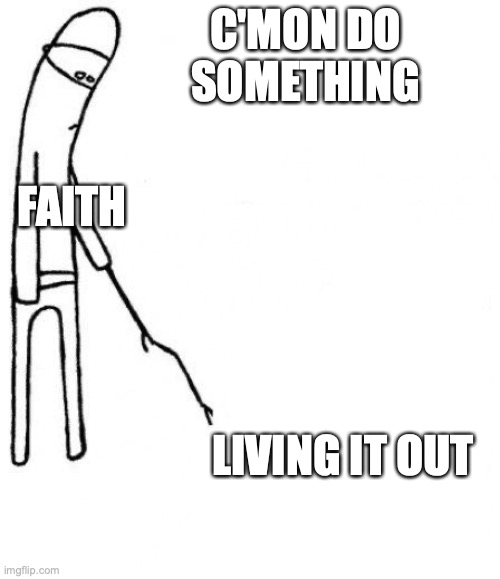 Faith without Action |  C'MON DO SOMETHING; FAITH; LIVING IT OUT | image tagged in c'mon do something | made w/ Imgflip meme maker