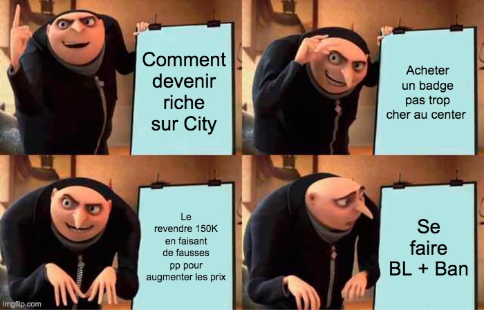 Gru's Plan Meme | Comment devenir riche sur City; Acheter un badge pas trop cher au center; Le revendre 150K en faisant de fausses pp pour augmenter les prix; Se faire BL + Ban | image tagged in memes,gru's plan | made w/ Imgflip meme maker