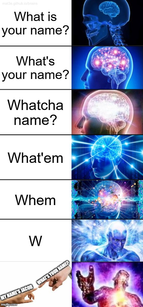 expanding brain what's your name | What is your name? What's your name? Whatcha name? What'em; Whem; W; WHAT'S YOUR NAME? MY NAME'S JACOB | image tagged in 7-tier expanding brain,memes,funny | made w/ Imgflip meme maker