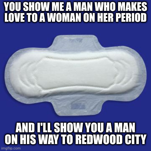 Maxi Pad | YOU SHOW ME A MAN WHO MAKES LOVE TO A WOMAN ON HER PERIOD; AND I'LL SHOW YOU A MAN ON HIS WAY TO REDWOOD CITY | image tagged in maxi pad | made w/ Imgflip meme maker