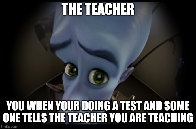 Megamind Peeking | THE TEACHER; YOU WHEN YOUR DOING A TEST AND SOME ONE TELLS THE TEACHER YOU ARE TEACHING | image tagged in megamind peeking,teacher,tests | made w/ Imgflip meme maker
