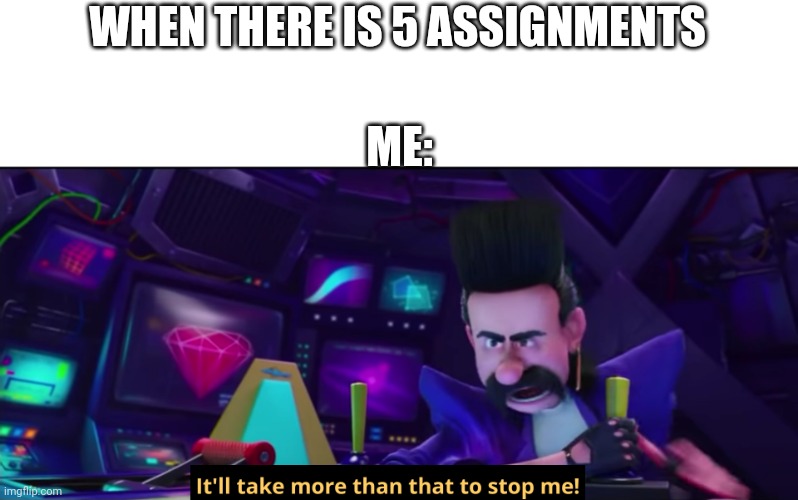 It'll take more than that to stop me | WHEN THERE IS 5 ASSIGNMENTS; ME: | image tagged in it'll take more than that to stop me | made w/ Imgflip meme maker