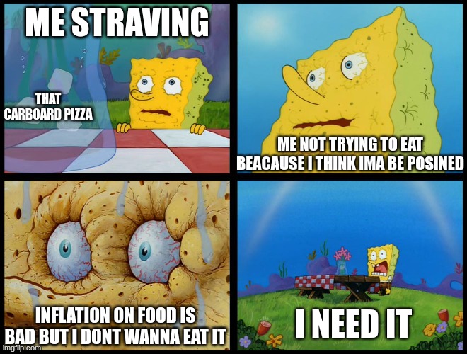 I NEED IT | ME STRAVING; THAT CARBOARD PIZZA; ME NOT TRYING TO EAT BEACAUSE I THINK IMA BE POSINED; I NEED IT; INFLATION ON FOOD IS BAD BUT I DONT WANNA EAT IT | image tagged in spongebob - i don't need it by henry-c | made w/ Imgflip meme maker
