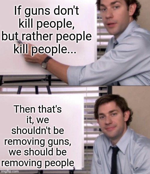 Hmmmm | If guns don't kill people, but rather people kill people... Then that's it, we shouldn't be removing guns, we should be removing people | image tagged in jim halpert white board template,dark humor,guns,people | made w/ Imgflip meme maker