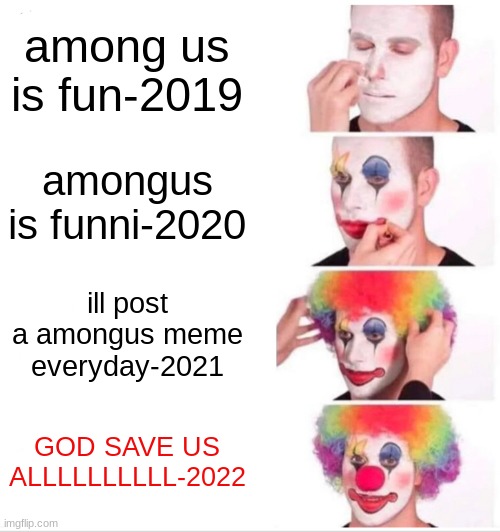 stop the amoung us memes | among us is fun-2019; amongus is funni-2020; ill post a amongus meme everyday-2021; GOD SAVE US ALLLLLLLLLL-2022 | image tagged in memes,clown applying makeup | made w/ Imgflip meme maker