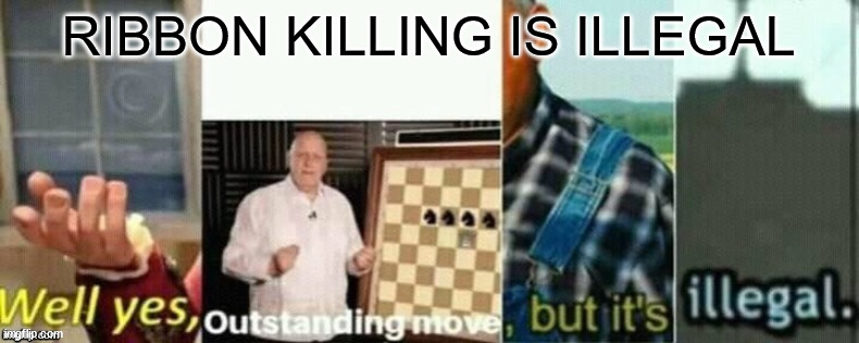 well yes, outstanding move, but it's illegal. | RIBBON KILLING IS ILLEGAL | image tagged in well yes outstanding move but it's illegal | made w/ Imgflip meme maker