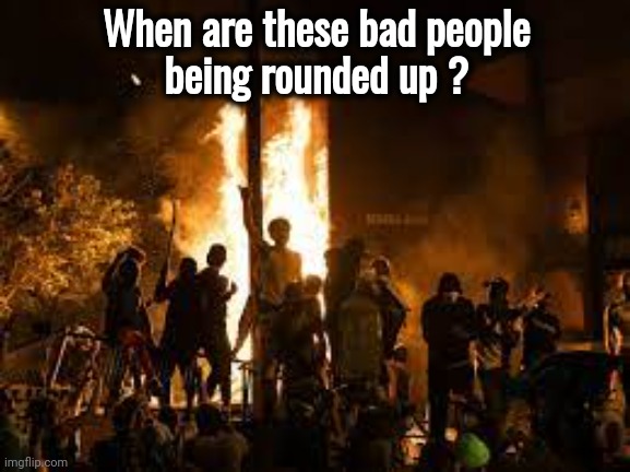 blm riot | When are these bad people
being rounded up ? | image tagged in blm riot | made w/ Imgflip meme maker