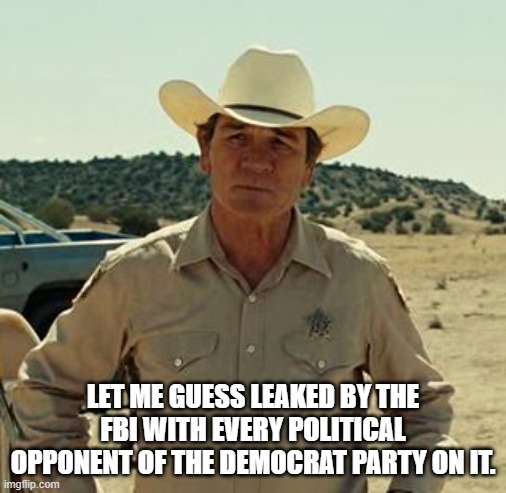 Tommy Lee Jones, No Country.. | LET ME GUESS LEAKED BY THE FBI WITH EVERY POLITICAL OPPONENT OF THE DEMOCRAT PARTY ON IT. | image tagged in tommy lee jones no country | made w/ Imgflip meme maker