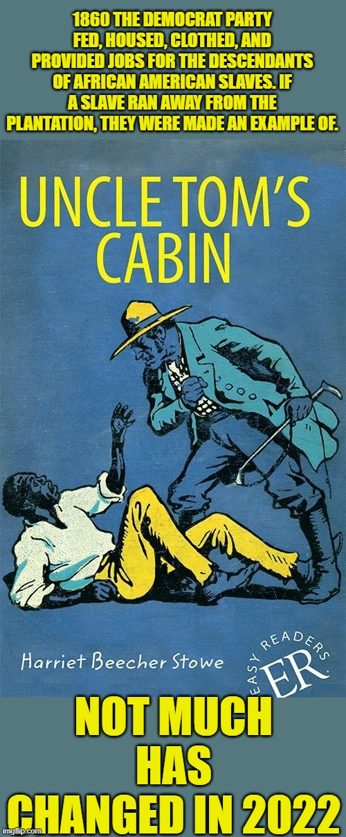 Yep | 1860 THE DEMOCRAT PARTY FED, HOUSED, CLOTHED, AND PROVIDED JOBS FOR THE DESCENDANTS OF AFRICAN AMERICAN SLAVES. IF A SLAVE RAN AWAY FROM THE PLANTATION, THEY WERE MADE AN EXAMPLE OF. NOT MUCH HAS CHANGED IN 2022 | made w/ Imgflip meme maker