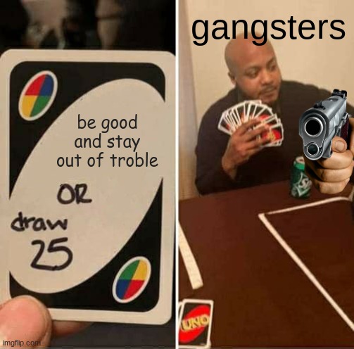 UNO Draw 25 Cards | gangsters; be good and stay out of troble | image tagged in memes,uno draw 25 cards | made w/ Imgflip meme maker