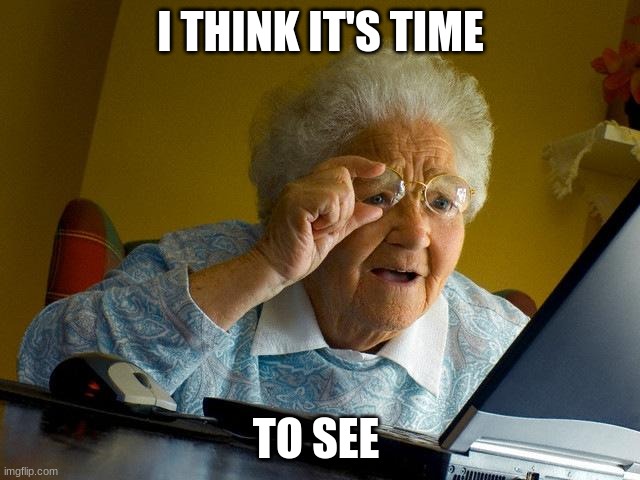 GMA TIME TO SEE | I THINK IT'S TIME; TO SEE | image tagged in memes,grandma finds the internet,it's time to start asking yourself the big questions meme | made w/ Imgflip meme maker