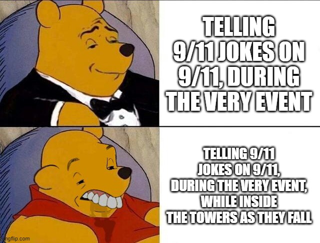 Tuxedo Winnie the Pooh grossed reverse | TELLING 9/11 JOKES ON 9/11, DURING THE VERY EVENT TELLING 9/11 JOKES ON 9/11, DURING THE VERY EVENT, WHILE INSIDE THE TOWERS AS THEY FALL | image tagged in tuxedo winnie the pooh grossed reverse | made w/ Imgflip meme maker