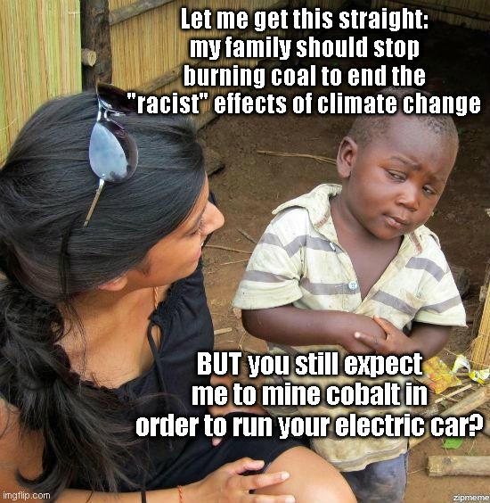 About that climate change thing.. | Let me get this straight: my family should stop burning coal to end the "racist" effects of climate change; BUT you still expect me to mine cobalt in order to run your electric car? | image tagged in black kid,skeptical,liberal logic,climate change,hypocrisy | made w/ Imgflip meme maker