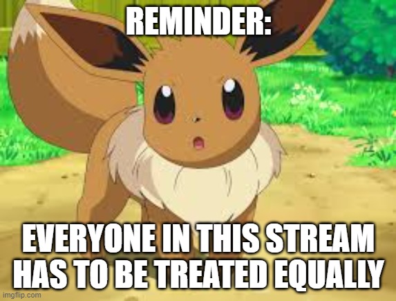 I recently had to disapprove a meme because of it. | REMINDER:; EVERYONE IN THIS STREAM HAS TO BE TREATED EQUALLY | image tagged in eevee,memes,pokemon,reminder,rules,why are you reading this | made w/ Imgflip meme maker