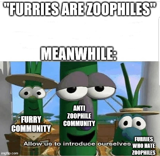 heh | "FURRIES ARE ZOOPHILES"; MEANWHILE:; ANTI ZOOPHILE COMMUNITY; FURRY COMMUNITY; FURRIES WHO HATE ZOOPHILES | image tagged in allow us to introduce ourselves,zoophile hunting,furry life,anti zoophiles,furries,kill all zoophiles | made w/ Imgflip meme maker