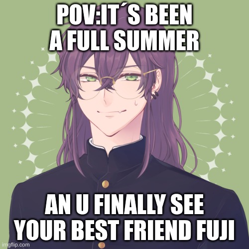 POV:IT´S BEEN A FULL SUMMER; AN U FINALLY SEE YOUR BEST FRIEND FUJI | made w/ Imgflip meme maker