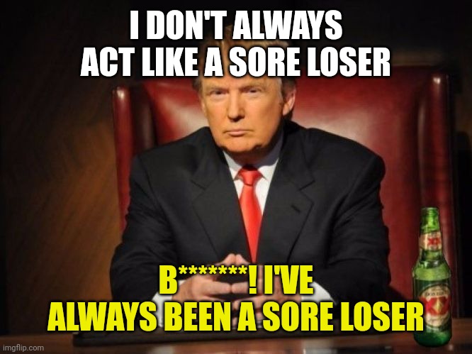 The Most Interesting Man In The World Donald Trump | I DON'T ALWAYS ACT LIKE A SORE LOSER; B*******! I'VE ALWAYS BEEN A SORE LOSER | image tagged in the most interesting man in the world donald trump | made w/ Imgflip meme maker