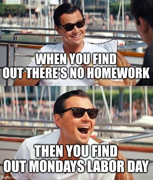 Happy Labor Day! | WHEN YOU FIND OUT THERE'S NO HOMEWORK; THEN YOU FIND OUT MONDAYS LABOR DAY | image tagged in memes,leonardo dicaprio wolf of wall street | made w/ Imgflip meme maker