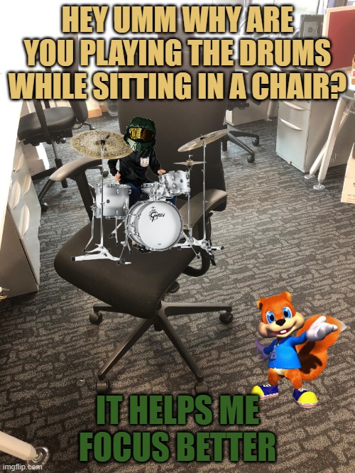 conker asks a question | HEY UMM WHY ARE YOU PLAYING THE DRUMS WHILE SITTING IN A CHAIR? IT HELPS ME FOCUS BETTER | image tagged in empty chair,microsoft,memes,drums | made w/ Imgflip meme maker