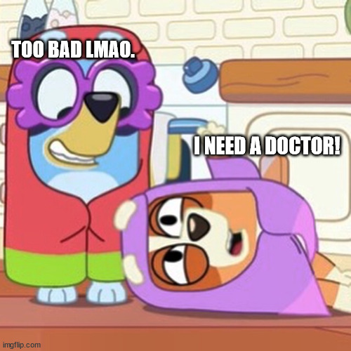 she dead | TOO BAD LMAO. I NEED A DOCTOR! | image tagged in bluey grannies | made w/ Imgflip meme maker