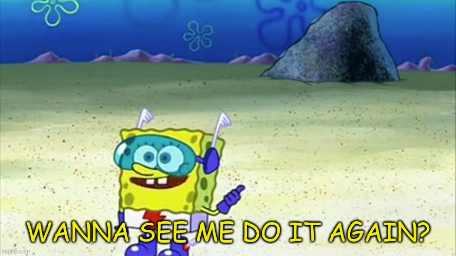 spongebob wanna see me do it again | WANNA SEE ME DO IT AGAIN? | image tagged in spongebob wanna see me do it again | made w/ Imgflip meme maker