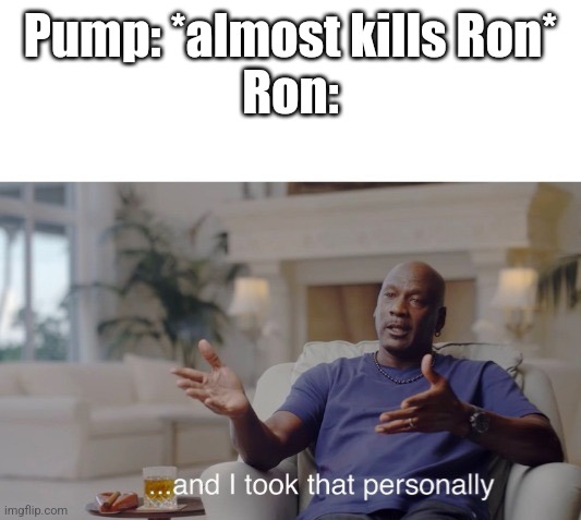 ...and I took that personally | Pump: *almost kills Ron*
Ron: | image tagged in and i took that personally | made w/ Imgflip meme maker