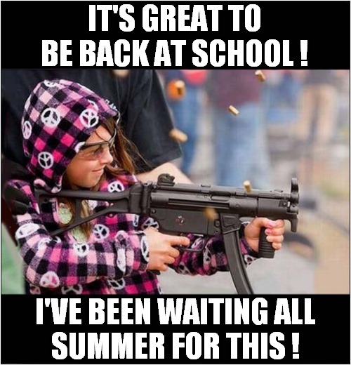 Oh Happy Days ! | IT'S GREAT TO BE BACK AT SCHOOL ! I'VE BEEN WAITING ALL
SUMMER FOR THIS ! | image tagged in school shooting,dark humour | made w/ Imgflip meme maker