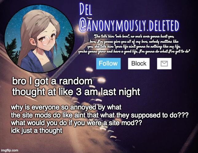 idk I thought of that idk idk idk | bro I got a random thought at like 3 am last night; why is everyone so annoyed by what the site mods do like aint that what they supposed to do??? 
what would you do if you were a site mod??
idk just a thought | image tagged in del announcement | made w/ Imgflip meme maker