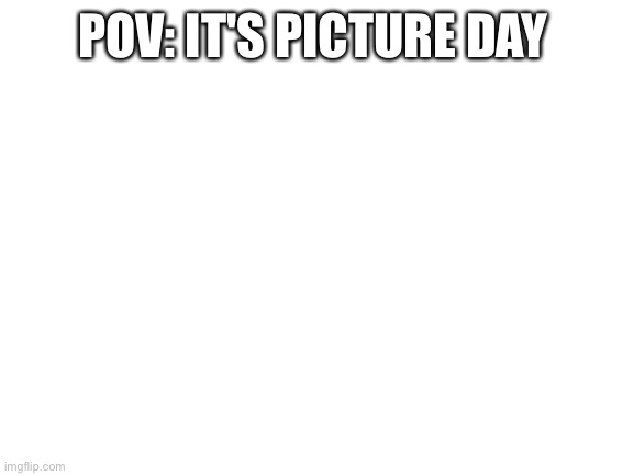 Blank White Template | POV: IT'S PICTURE DAY | image tagged in blank white template | made w/ Imgflip meme maker